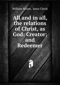 All and in all, the relations of Christ, as God: Creator; and Redeemer