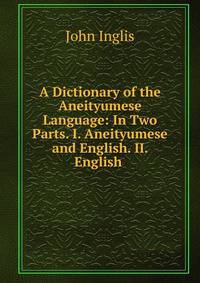 A Dictionary of the Aneityumese Language: In Two Parts. I. Aneityumese and English. II. English .