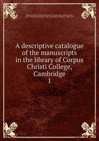 A descriptive catalogue of the manuscripts in the library of Corpus Christi College, Cambridge. 1