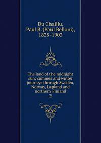 The land of the midnight sun; summer and winter journeys through Sweden, Norway, Lapland and northern Finland. 2