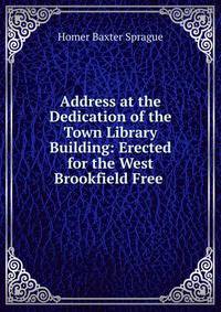 Address at the Dedication of the Town Library Building: Erected for the West Brookfield Free .