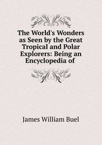 The World's Wonders as Seen by the Great Tropical and Polar Explorers: Being an Encyclopedia of .
