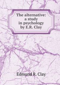 The alternative: a study in psychology by E.R. Clay.