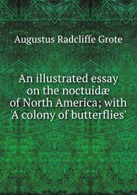 An illustrated essay on the noctuid? of North America; with 'A colony of butterflies'.