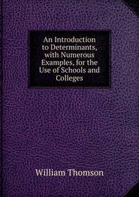 An Introduction to Determinants, with Numerous Examples, for the Use of Schools and Colleges