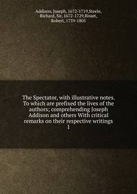 The Spectator, with illustrative notes. To which are prefixed the lives of the authors; comprehending Joseph Addison and others With critical remarks on their respective writings. 1