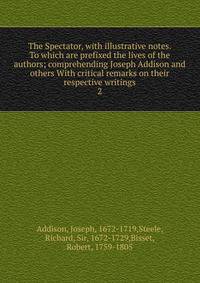 The Spectator, with illustrative notes. To which are prefixed the lives of the authors; comprehending Joseph Addison and others With critical remarks on their respective writings. 2