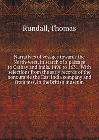 Narratives of voyages towards the North-west, in search of a passage to Cathay and India. 1496 to 1631. With selections from the early records of the honourable the East India company and from mss. in the British museum