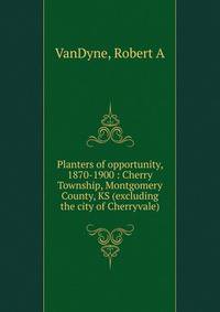 Planters of opportunity, 1870-1900 : Cherry Township, Montgomery County, KS (excluding the city of Cherryvale)