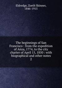 The beginnings of San Francisco : from the expedition of Anza, 1774, to the city charter of April 15, 1850 : with biographical and other notes. 2