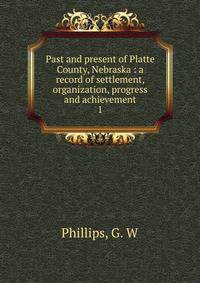 Past and present of Platte County, Nebraska : a record of settlement, organization, progress and achievement. 1