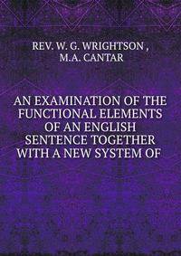 AN EXAMINATION OF THE FUNCTIONAL ELEMENTS OF AN ENGLISH SENTENCE TOGETHER WITH A NEW SYSTEM OF .