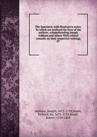 The Spectator, with illustrative notes. To which are prefixed the lives of the authors; comprehending Joseph Addison and others With critical remarks on their respective writings. 07