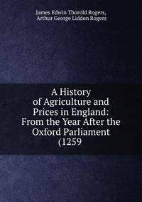 A History of Agriculture and Prices in England: From the Year After the Oxford Parliament (1259 .