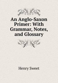 An Anglo-Saxon Primer: With Grammar, Notes, and Glossary