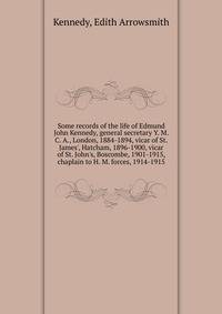 Some records of the life of Edmund John Kennedy, general secretary Y. M. C. A., London, 1884-1894, vicar of St. James', Hatcham, 1896-1900, vicar of St. John's, Boscombe, 1901-1915, chaplain to H. M. forces, 1914-1915