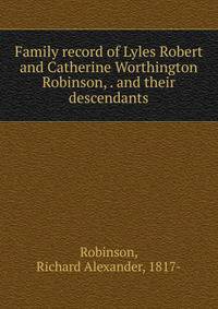 Family record of Lyles Robert and Catherine Worthington Robinson, . and their descendants