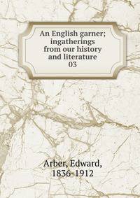 An English garner; ingatherings from our history and literature. 03