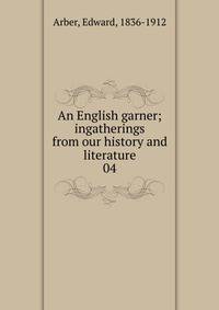 An English garner; ingatherings from our history and literature. 04