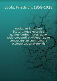 Antiquae Britonum Scotorumque eccesiae qualesfuerint mores, quae ratio credendi et vivendi, quae controversiae cum romana ecclesia causa atque vis