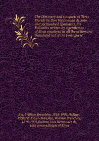 The Discovery and conquest of Terra Florida by Don Ferdinando de Soto and six hundred Spaniards, his Followers written by a gentleman of Elvas employed in all the action and translated out of the Portuguese
