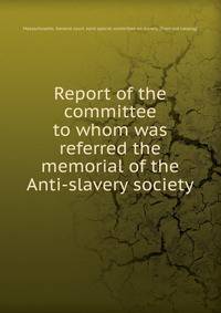 Report of the committee to whom was referred the memorial of the Anti-slavery society