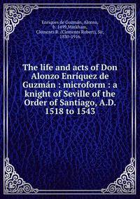 The life and acts of Don Alonzo Enr?quez de Guzm?n : microform : a knight of Seville of the Order of Santiago, A.D. 1518 to 1543