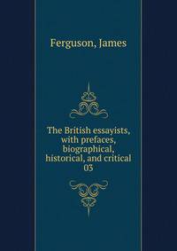 The British essayists, with prefaces, biographical, historical, and critical. 03
