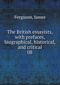 The British essayists, with prefaces, biographical, historical, and critical. 08