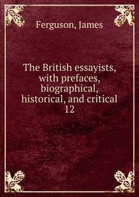 The British essayists, with prefaces, biographical, historical, and critical. 12