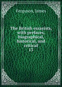 The British essayists, with prefaces, biographical, historical, and critical. 13