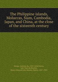 The Philippine islands, Moluccas, Siam, Cambodia, Japan, and China, at the close of the sixteenth century