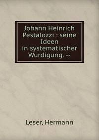 Johann Heinrich Pestalozzi : seine Ideen in systematischer Wurdigung. --