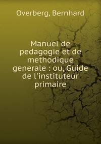 Manuel de pedagogie et de methodique generale : ou, Guide de l'instituteur primaire