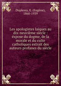 Les apologistes laiques au dix-neuvi?me si?cle : ?xpose du dogme, de la morale et du culte catholiques extrait des auteurs profanes du si?cle
