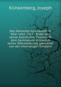 Das Marzellen Gymnasium in K?ln 1450-1911 : Bilder aus seiner Geschichte :Festschrift dem Gymnasium anl?sslich seiner ?bersiederung gewidmet von den ehemaligen Sch?lern