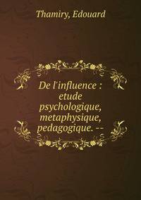 De l'influence : etude psychologique, metaphysique, pedagogique. --