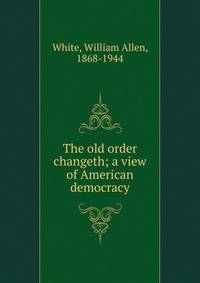 The old order changeth; a view of American democracy