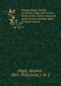 Francis Paget, bishop of Oxford, chancellor of the Order of the Garter, honorary student and sometime dean of Christ church