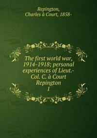 The first world war, 1914-1918; personal experiences of Lieut.-Col. C. Court Repington. 1