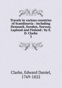 Travels in various countries of Scandinavia : including Denmark, Sweden, Norway, Lapland and Finland / by E. D. Clarke. 3