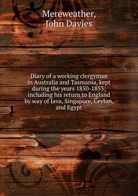 Diary of a working clergyman in Australia and Tasmania, kept during the years 1850-1853; including his return to England by way of Java, Singapore, Ceylon, and Egypt