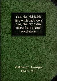 Can the old faith live with the new? : or, the problem of evolution and revelation