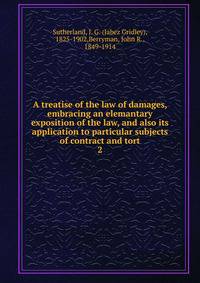 A treatise of the law of damages, embracing an elemantary exposition of the law, and also its application to particular subjects of contract and tort. 2