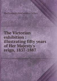 The Victorian exhibition : illustrating fifty years of Her Majesty's reign, 1837-1887