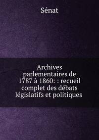 Archives parlementaires de 1787 ? 1860: : recueil complet des d?bats l?gislatifs et politiques .