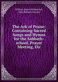 The Ark of Praise: Containing Sacred Songs and Hymns for the Sabbath-school, Prayer Meeting, Etc.