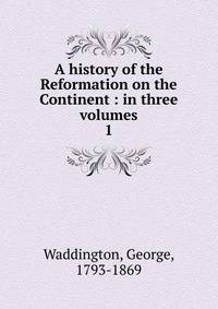 A history of the Reformation on the Continent : in three volumes. 1