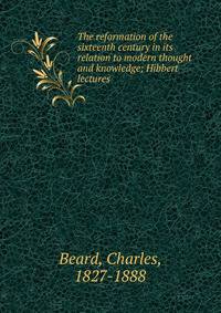 The reformation of the sixteenth century in its relation to modern thought and knowledge; Hibbert lectures