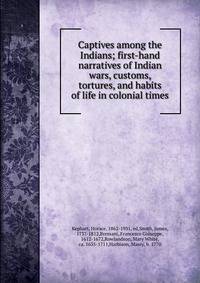 Captives among the Indians; first-hand narratives of Indian wars, customs, tortures, and habits of life in colonial times